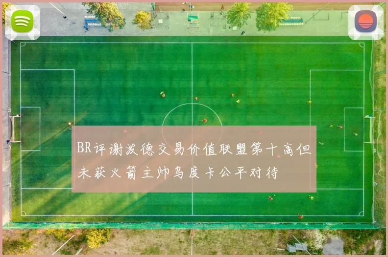 BR评谢泼德交易价值联盟第十高但未获火箭主帅乌度卡公平对待