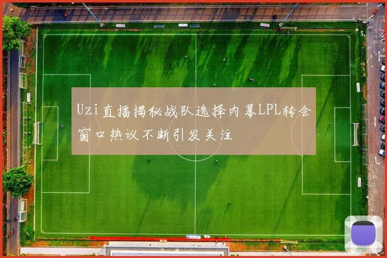 Uzi直播揭秘战队选择内幕LPL转会窗口热议不断引发关注